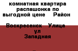 3-комнатная квартира распашонка по выгодной цене! › Район ­ Воскресенск › Улица ­ ул.Западная › Дом ­ 9 › Общая площадь ­ 70 › Цена ­ 2 700 000 - Московская обл., Воскресенский р-н, Воскресенск г. Недвижимость » Квартиры продажа   
